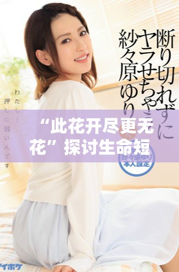 “此花開盡更無花”探討生命短暫與美好事物的珍惜與感悟