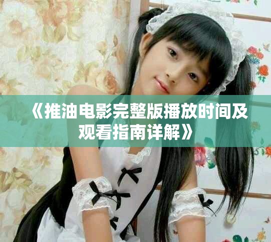 《推油電影完整版播放時間及觀看指南詳解》
