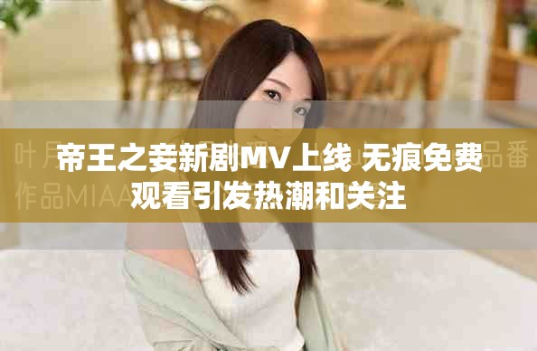 帝王之妾新劇MV上線 無(wú)痕免費(fèi)觀看引發(fā)熱潮和關(guān)注