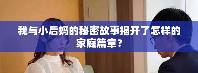 我與小后媽的秘密故事揭開了怎樣的家庭篇章？