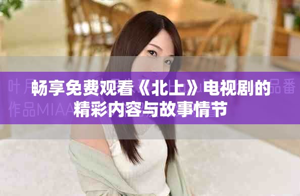 暢享免費(fèi)觀看《北上》電視劇的精彩內(nèi)容與故事情節(jié)