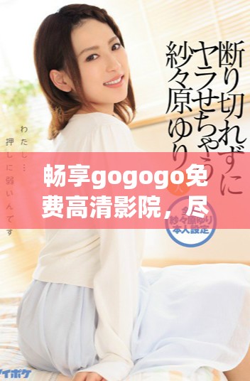 暢享gogogo免費高清影院，盡情觀看熱門影片內(nèi)容