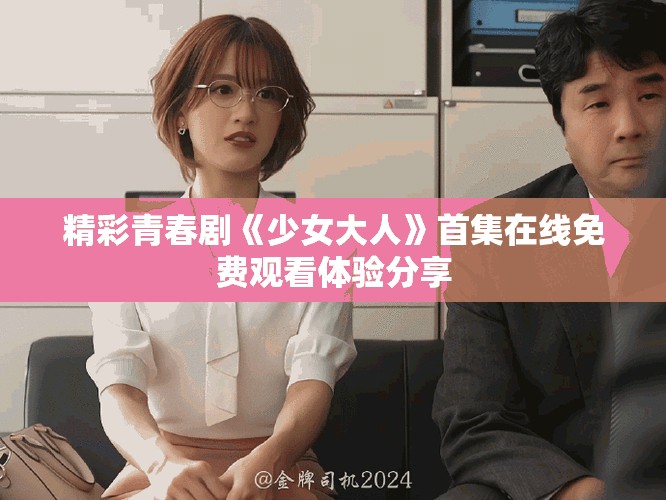 精彩青春劇《少女大人》首集在線免費(fèi)觀看體驗(yàn)分享