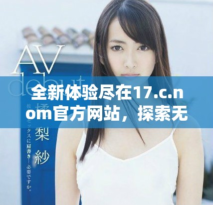 全新體驗(yàn)盡在17.c.nom官方網(wǎng)站，探索無限可能的數(shù)字世界