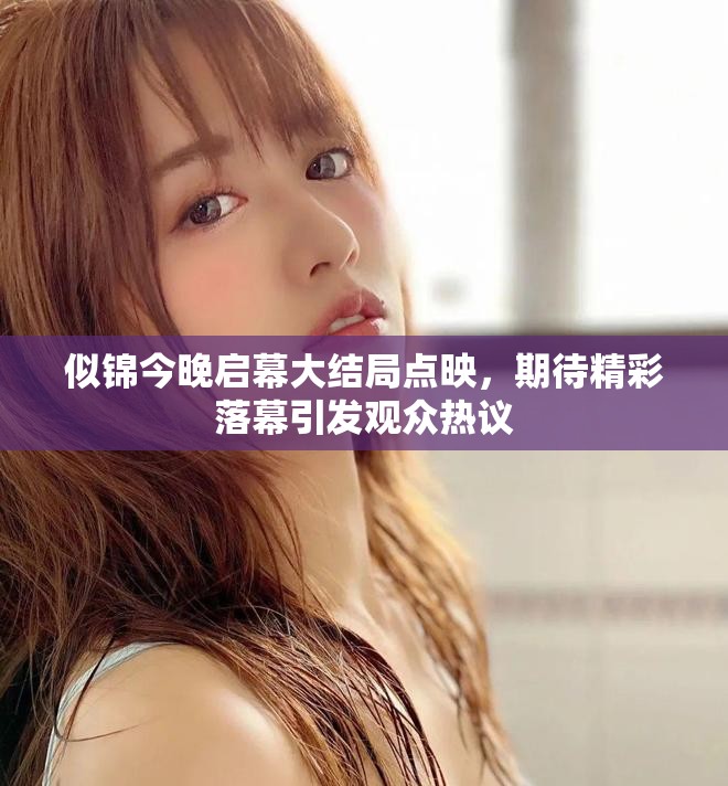 似錦今晚啟幕大結(jié)局點(diǎn)映，期待精彩落幕引發(fā)觀眾熱議
