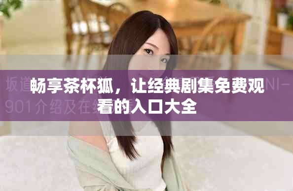 暢享茶杯狐，讓經(jīng)典劇集免費(fèi)觀看的入口大全
