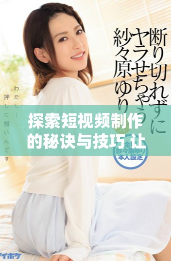 探索短視頻制作的秘訣與技巧 讓你的創(chuàng)作更加出彩