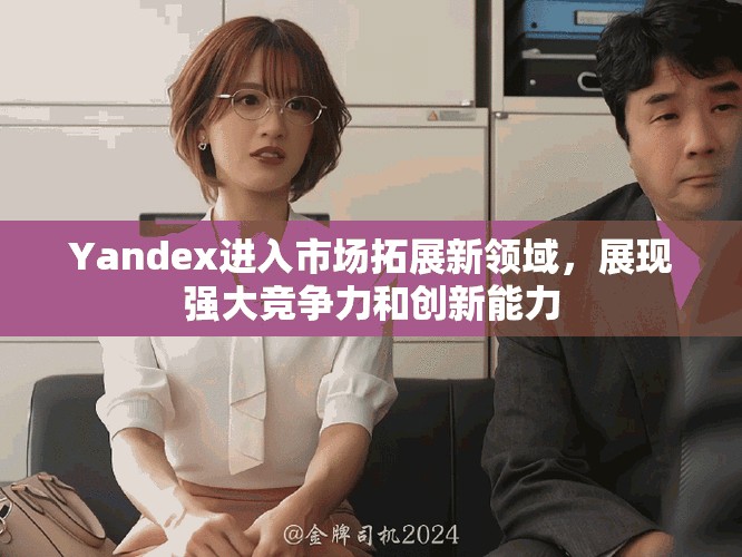Yandex進(jìn)入市場(chǎng)拓展新領(lǐng)域，展現(xiàn)強(qiáng)大競(jìng)爭(zhēng)力和創(chuàng)新能力