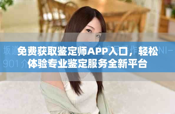 免費獲取鑒定師APP入口，輕松體驗專業(yè)鑒定服務(wù)全新平臺