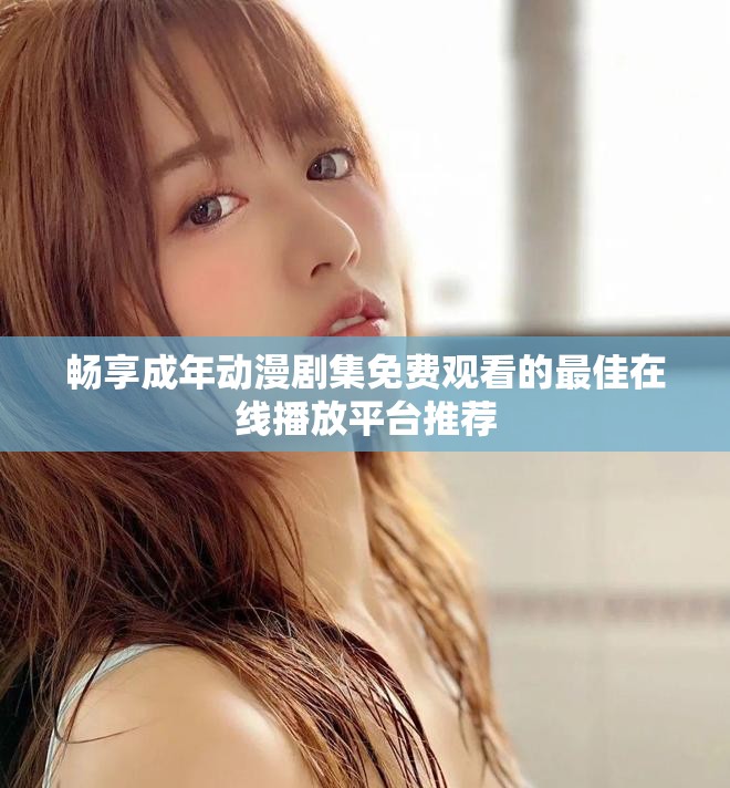 暢享成年動漫劇集免費觀看的最佳在線播放平臺推薦
