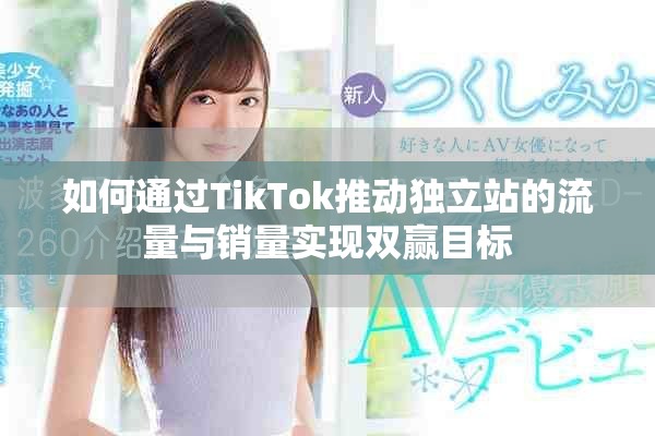 如何通過TikTok推動獨立站的流量與銷量實現(xiàn)雙贏目標
