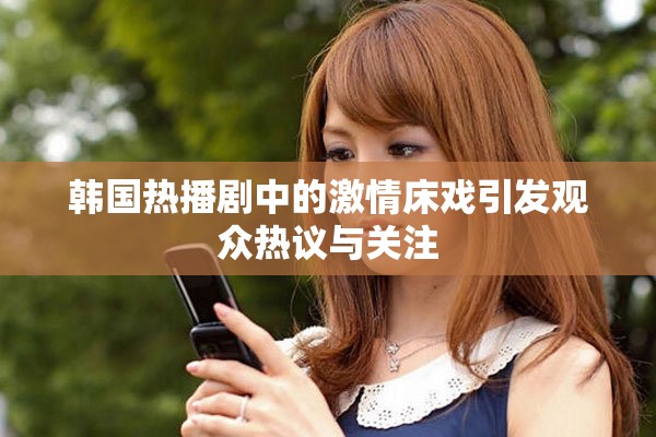韓國熱播劇中的激情床戲引發(fā)觀眾熱議與關注