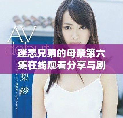 迷戀兄弟的母親第六集在線觀看分享與劇情分析