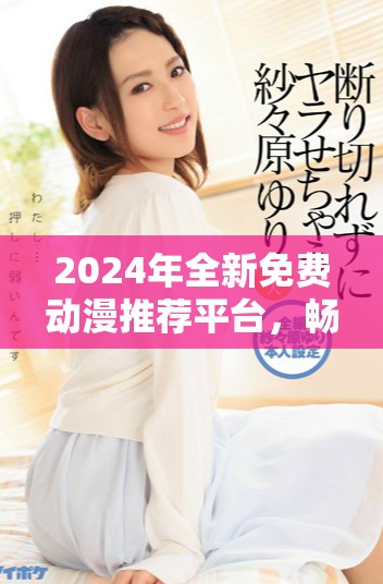 2024年全新免費動漫推薦平臺，暢享B站精彩內(nèi)容！