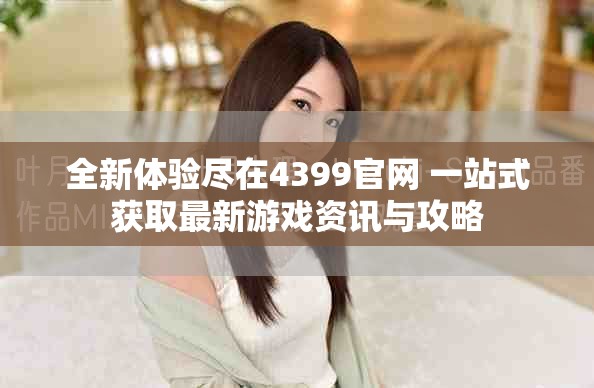 全新體驗(yàn)盡在4399官網(wǎng) 一站式獲取最新游戲資訊與攻略