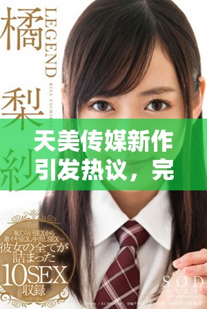 天美傳媒新作引發(fā)熱議，完整版視頻內(nèi)容揭秘引關(guān)注與討論