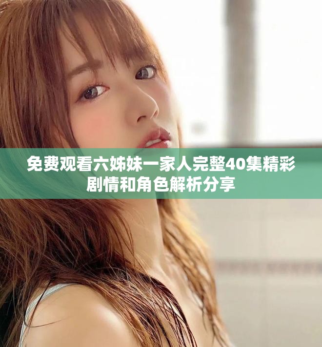 免費觀看六姊妹一家人完整40集精彩劇情和角色解析分享