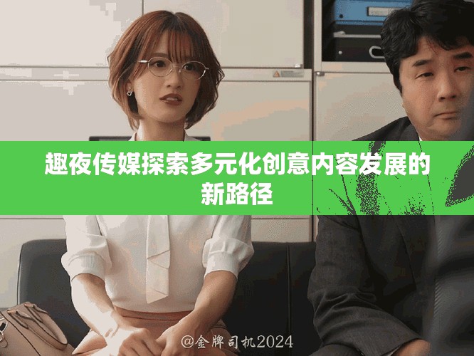趣夜傳媒探索多元化創(chuàng)意內(nèi)容發(fā)展的新路徑