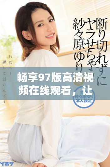 暢享97版高清視頻在線觀看，讓你擁有極佳觀影體驗(yàn)