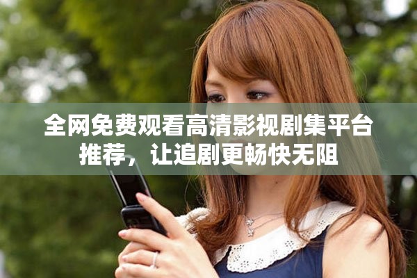 全網(wǎng)免費觀看高清影視劇集平臺推薦，讓追劇更暢快無阻