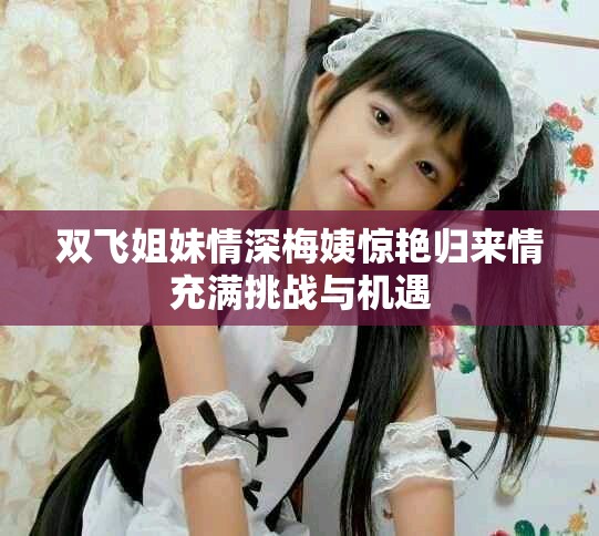 雙飛姐妹情深梅姨驚艷歸來情充滿挑戰(zhàn)與機(jī)遇