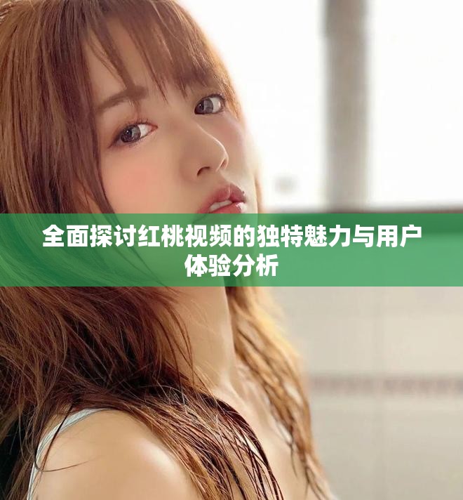 全面探討紅桃視頻的獨特魅力與用戶體驗分析