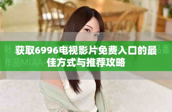 獲取6996電視影片免費(fèi)入口的最佳方式與推薦攻略