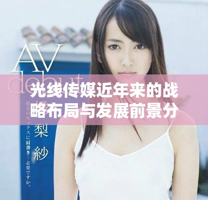光線傳媒近年來(lái)的戰(zhàn)略布局與發(fā)展前景分析總結(jié)