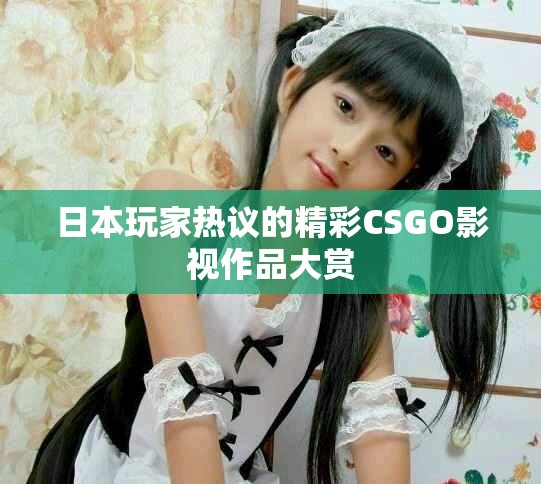 日本玩家熱議的精彩CSGO影視作品大賞