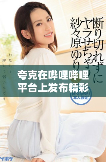 夸克在嗶哩嗶哩平臺上發(fā)布精彩大片引發(fā)熱議