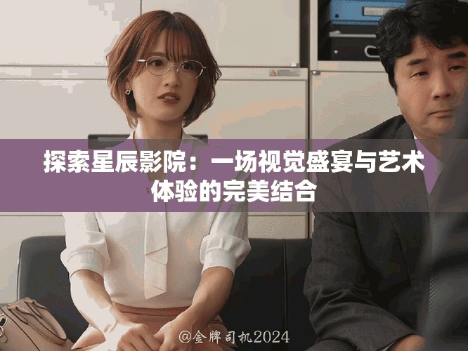 探索星辰影院：一場視覺盛宴與藝術(shù)體驗的完美結(jié)合