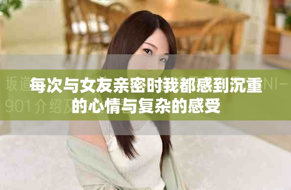 每次與女友親密時我都感到沉重的心情與復(fù)雜的感受