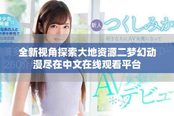 全新視角探索大地資源二夢(mèng)幻動(dòng)漫盡在中文在線觀看平臺(tái)