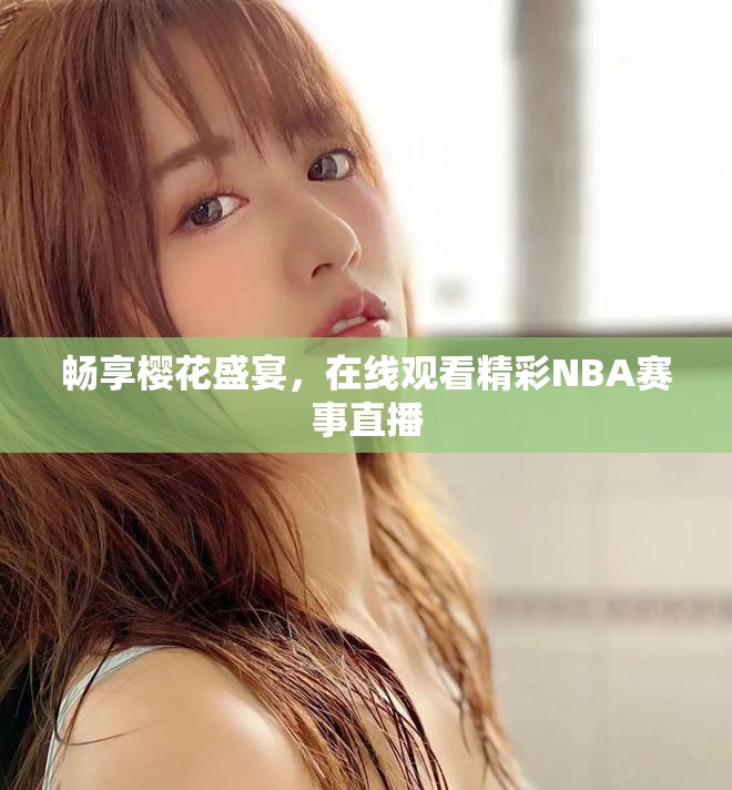 暢享櫻花盛宴，在線觀看精彩NBA賽事直播