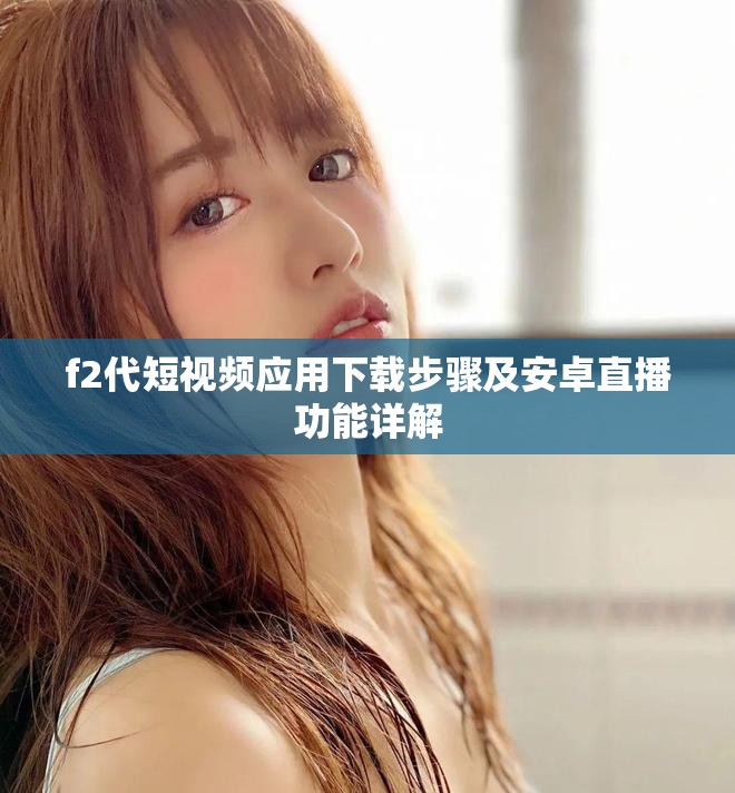f2代短視頻應(yīng)用下載步驟及安卓直播功能詳解
