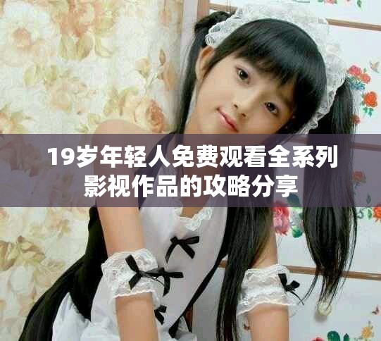 19歲年輕人免費觀看全系列影視作品的攻略分享