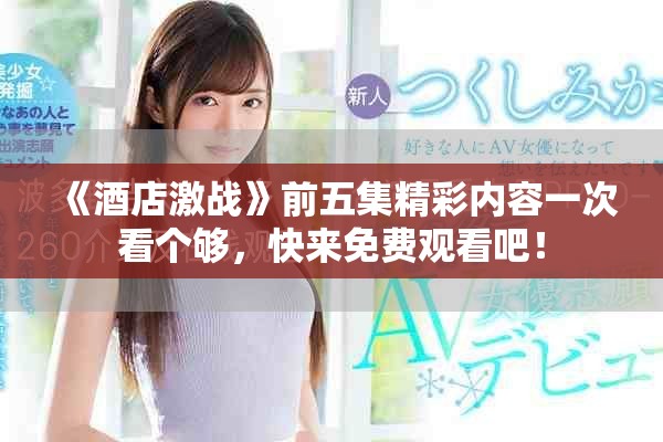 《酒店激戰(zhàn)》前五集精彩內(nèi)容一次看個(gè)夠，快來免費(fèi)觀看吧！