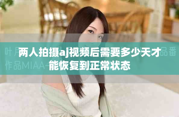 兩人拍攝aj視頻后需要多少天才能恢復(fù)到正常狀態(tài)