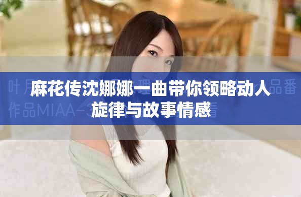 麻花傳沈娜娜一曲帶你領(lǐng)略動人旋律與故事情感