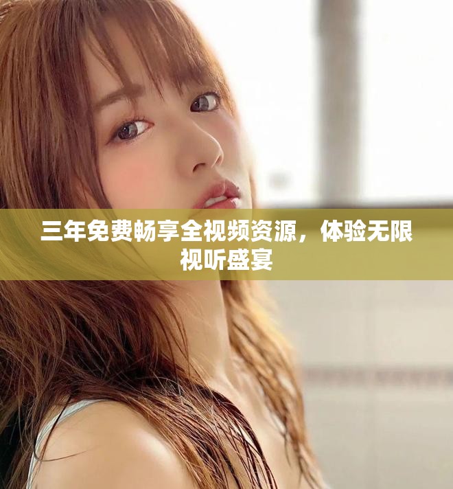 三年免費(fèi)暢享全視頻資源，體驗(yàn)無(wú)限視聽(tīng)盛宴