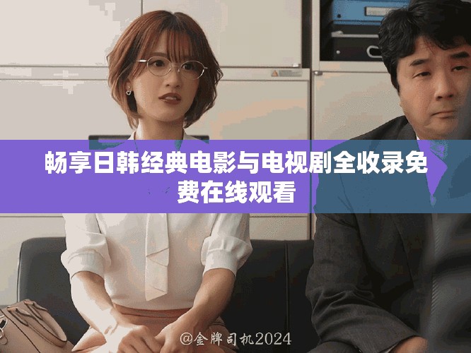 暢享日韓經(jīng)典電影與電視劇全收錄免費(fèi)在線觀看