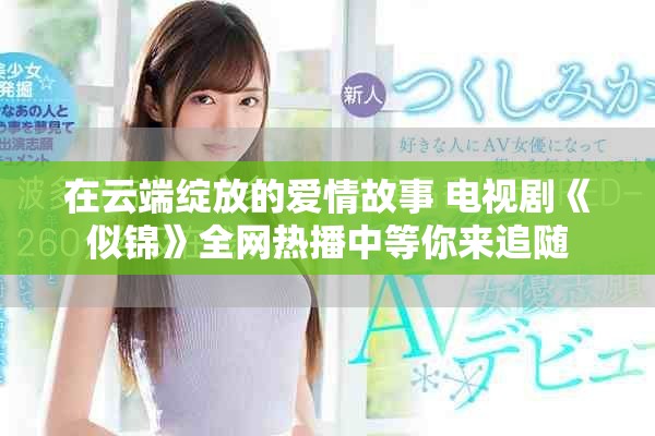 在云端綻放的愛(ài)情故事 電視劇《似錦》全網(wǎng)熱播中等你來(lái)追隨