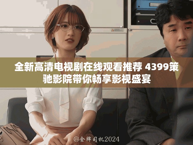 全新高清電視劇在線觀看推薦 4399策馳影院帶你暢享影視盛宴