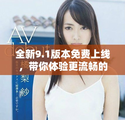 全新9.1版本免費(fèi)上線，帶你體驗(yàn)更流暢的使用體驗(yàn)與豐富功能