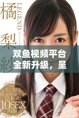 雙魚視頻平臺全新升級，呈現(xiàn)更多精彩內(nèi)容和用戶體驗(yàn)