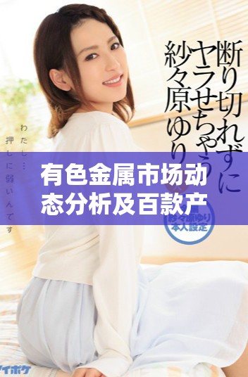 有色金屬市場動態(tài)分析及百款產品推薦全面解析