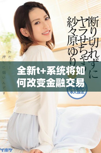 全新t+系統(tǒng)將如何改變金融交易的未來(lái)體驗(yàn)與效率