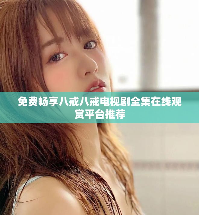 免費(fèi)暢享八戒八戒電視劇全集在線觀賞平臺(tái)推薦