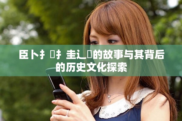 臣卜扌喿扌圭辶畐的故事與其背后的歷史文化探索