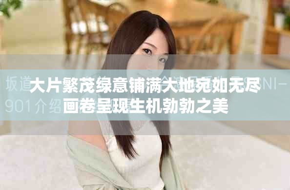 大片繁茂綠意鋪滿大地宛如無盡畫卷呈現(xiàn)生機勃勃之美